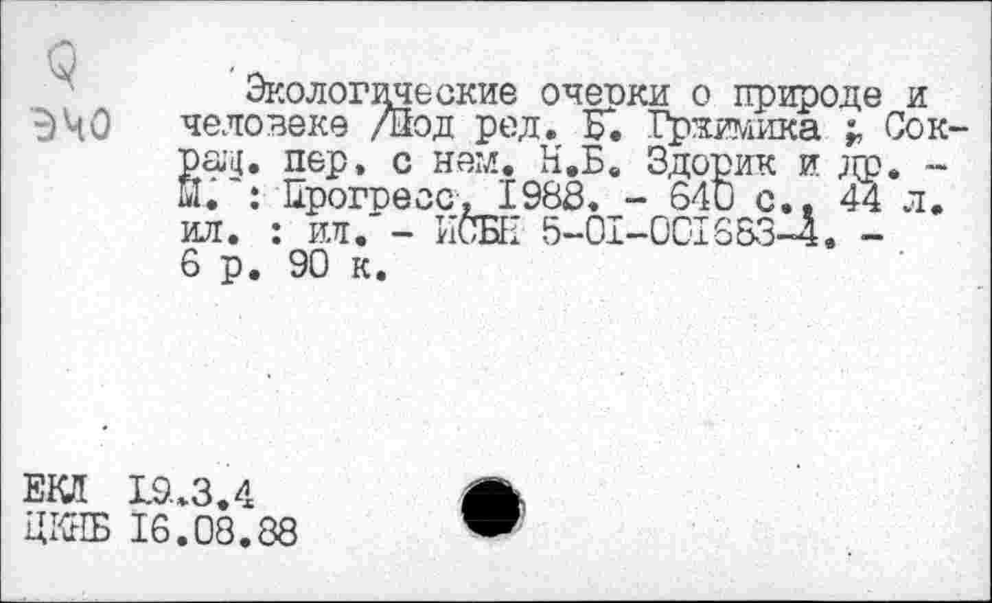 ﻿ч
эчо
Экологические очеоки о природе и человеке /Под ред. К. Гряжика г Сок пер, с нем, Н.Б. Здорик и др. -. : Прогресс, 1988. - 640 с.. 44 л. ил. : ил. - ИСБН 5-01-001653-4. -6 р. 90 к.
ЕКИ 19.3.4 ЦКНБ 16.08.88
